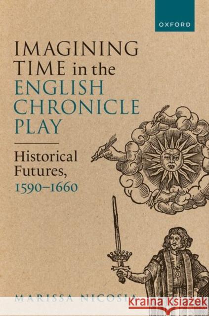 Imagining Time in the English Chronicle Play: Historical Futures, 1590-1660 Marissa (Associate Professor of Renaissance Literature, Pennsylvania State University - Abington College) Nicosia 9780198872658 Oxford University Press