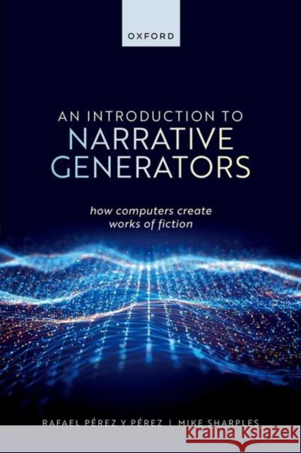 An Introduction to Narrative Generators: How Computers Create Works of Fiction Prof Rafael (Full Professor, Full Professor, Universidad Autonoma Metropolitana at Cuajimalpa, Mexico City) Perez y Pere 9780198876601