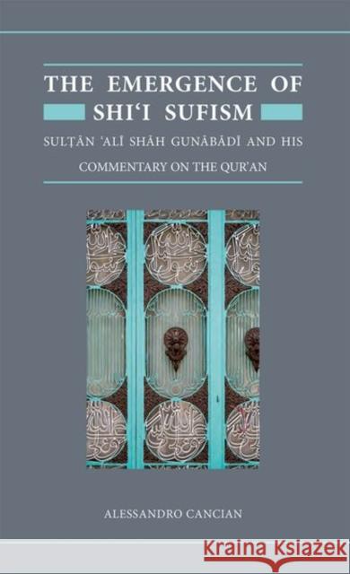 The Emergence of Shi'i Sufism: Sultan 'Ali Shah Gunabadi and His Commentary on the Qur'an Alessandro (Senior Research Associate, Senior Research Associate, The Institute of Ismaili Studies) Cancian 9780198877332 Oxford University Press