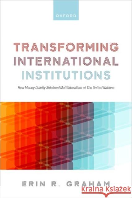 Transforming International Institutions: How Money Quietly Sidelined Multilateralism at The United Nations Dr Erin R. (Associate Professor of Global Affairs, Associate Professor of Global Affairs, University of Notre Dame) Grah 9780198877936 OUP Oxford