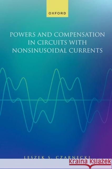 Powers and Compensation in Circuits with Nonsinusoidal Current Prof Leszek (Distinguished Professor, Distinguished Professor, Louisiana State University, Louisiana, US) Czarnecki 9780198879213