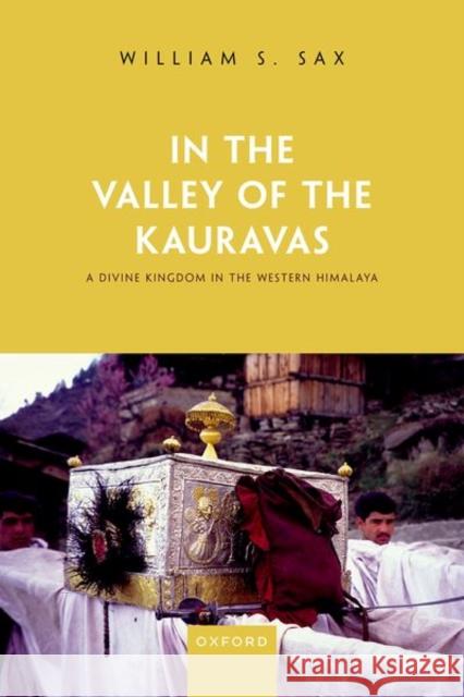 In the Valley of the Kauravas: A Divine Kingdom in the Western Himalaya William S. (Professor of Anthropology of South Asia, Professor of Anthropology of South Asia, Heidelberg University) Sax 9780198879350 Oxford University Press