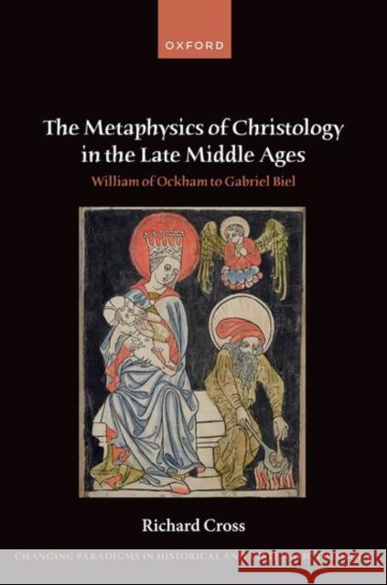 The Metaphysics of Christology in the Late Middle Ages: William of Ockham to Gabriel Biel Prof Richard (John A. O'Brien Professor of Philosophy, John A. O'Brien Professor of Philosophy, University of Notre Dame 9780198880646