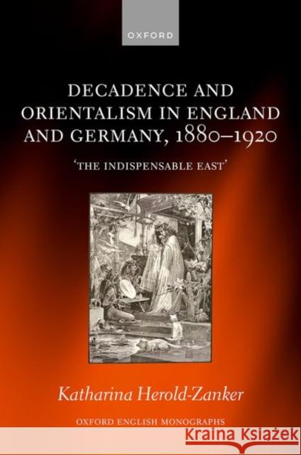 Decadence and Orientalism in England and Germany, 1880-1920: 'The Indispensable East'  9780198880974 OUP OXFORD