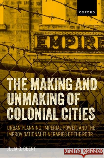 The Making and Unmaking of Colonial Cities: Urban Planning, Imperial Power, and the Improvisational Itineraries of the Poor Dr Julia C. (Associate Professor, Department of English, Associate Professor, Department of English, Canadian/American/B 9780198881247 Oxford University Press