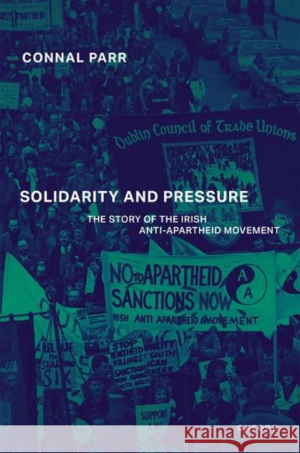 Solidarity and Pressure: The Story of the Irish Anti-Apartheid Movement Connal (Assistant Professor in History, Assistant Professor in History, Northumbria University) Parr 9780198881650 Oxford University Press