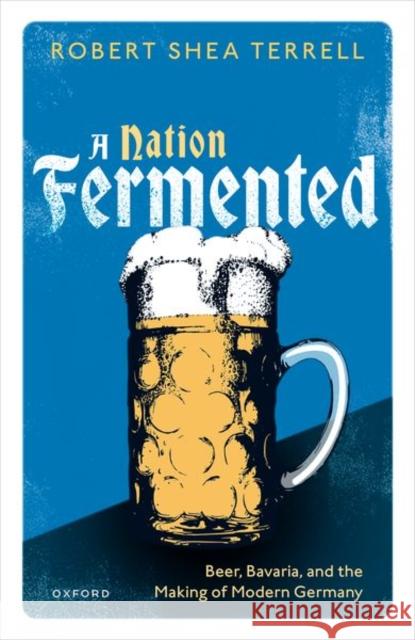 A Nation Fermented: Beer, Bavaria, and the Making of Modern Germany Robert Shea (Assistant Professor of History, Assistant Professor of History, Syracuse University) Terrell 9780198881834