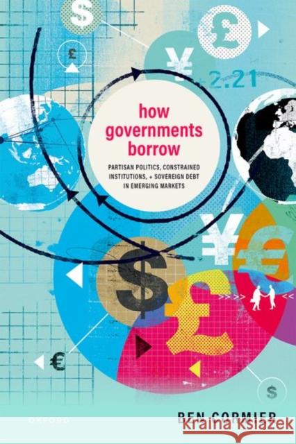 How Governments Borrow: Partisan Politics, Constrained Institutions, and Sovereign Debt in Emerging Markets Ben (Lecturer and Chancellor's Fellow, Lecturer and Chancellor's Fellow, University of Strathclyde) Cormier 9780198882732 Oxford University Press