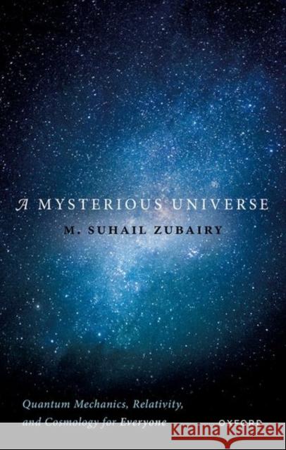 A Mysterious Universe: Quantum Mechanics, Relativity, and Cosmology for Everyone Prof Suhail (Department of Physics, Texas A&M University) Zubairy 9780198883067 Oxford University Press