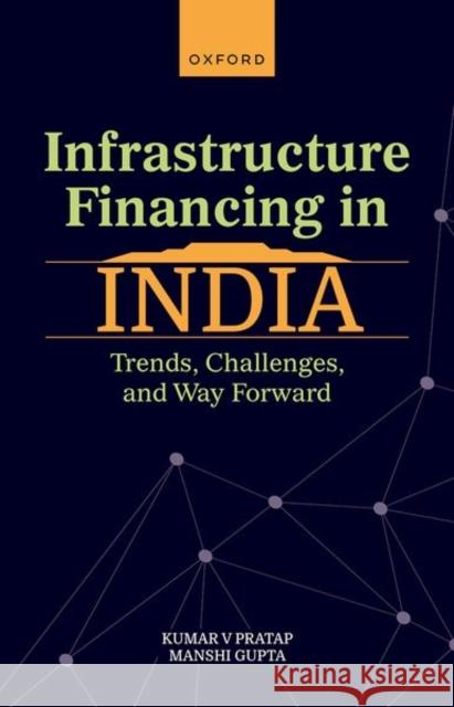 Infrastructure Financing in India: Trends, Challenges, and Way Forward Dr Kumar V Pratap 9780198884934