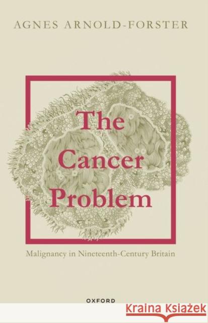 The Cancer Problem: Malignancy in Nineteenth-Century Britain Agnes (Chancellor's Fellow, Chancellor's Fellow, University of Edinburgh) Arnold-Forster 9780198885092