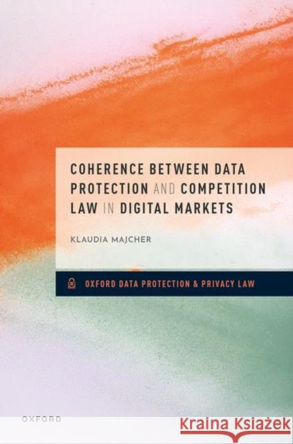 Coherence between Data Protection and Competition Law in Digital Markets Klaudia (Assistant Professor at the Competition Law and Digitalization Group, Assistant Professor at the Competition Law 9780198885610 Oxford University Press