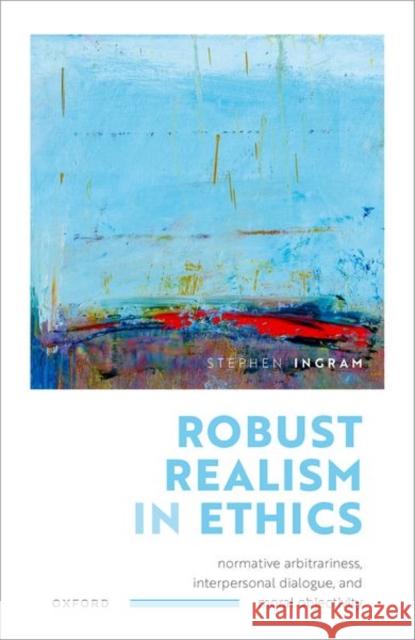 Robust Realism in Ethics: Normative Arbitrariness, Interpersonal Dialogue, and Moral Objectivity Dr Stephen (University of Manchester) Ingram 9780198886488 OUP Oxford
