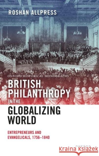 British Philanthropy in the Globalizing World: Entrepreneurs and Evangelicals, 1756-1840 Dr Roshan (National Principal/Chief Executive, National Principal/Chief Executive, Laidlaw College) Allpress 9780198887195 Oxford University Press