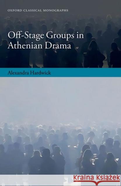 Off-Stage Groups in Athenian Drama Alexandra (Corpus Christi College and Balliol College, Oxford) Hardwick 9780198887225 Oxford University Press