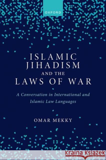 Islamic Jihadism and the Laws of War: A Conversation in International and Islamic Law Languages Omar (International Committee of the Red Cross (ICRC)) Mekky 9780198888369 Oxford University Press