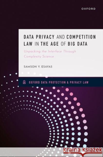 Data Privacy and Competition Law in the Age of Big Data: Unpacking the Interface Through Complexity Science Samson Y. (Associate Professor of Law, Associate Professor of Law, BI Norwegian Business School) Esayas 9780198891420 Oxford University Press