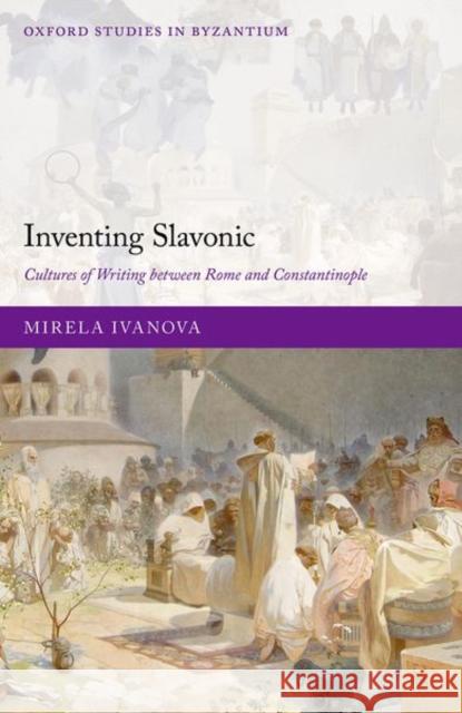 Inventing Slavonic: Cultures of Writing Between Rome and Constantinople Mirela (Lecturer in Medieval History, Lecturer in Medieval History, University of Sheffield) Ivanova 9780198891505 OUP OXFORD