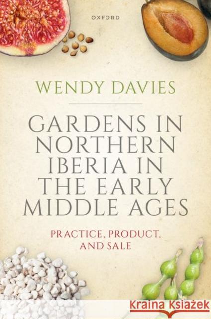 Gardens in Northern Iberia in the Early Middle Ages: Practice, Product, and Sale Wendy (Professor Emerita, Professor Emerita, University College London) Davies 9780198895848