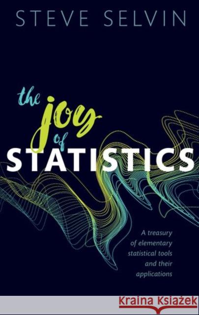 The Joy of Statistics: A Treasury of Elementary Statistical Tools and their Applications Prof Steve (University of California, Berkeley) Selvin 9780198896944