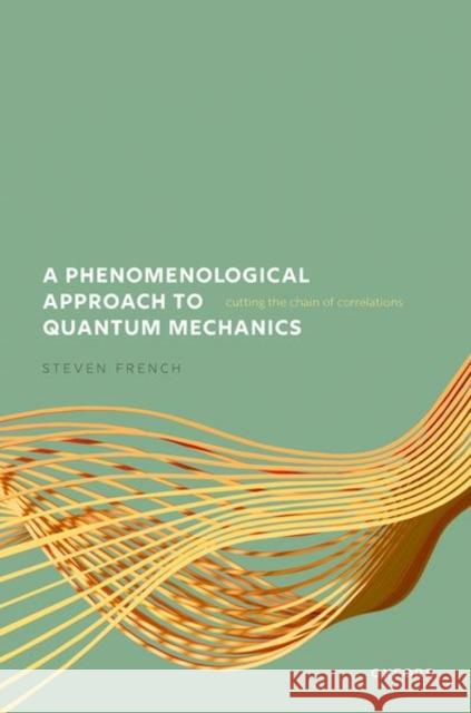 A Phenomenological Approach to Quantum Mechanics: Cutting the Chain of Correlations Steven (Emeritus Professor, Emeritus Professor, School of Philosophy, Religion and History of Science, University of Lee 9780198897958 Oxford University Press