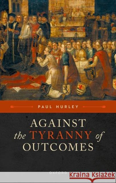 Against the Tyranny of Outcomes Paul (Sexton Professor of Philosophy, Sexton Professor of Philosophy, Claremont McKenna College) Hurley 9780198899235