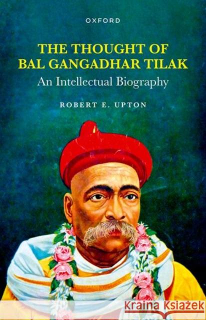 The Thought of Bal Gangadhar Tilak: An Intellectual Biography Robert E. (Marie Sklodowska-Curie Global Fellow at Ca' Foscari University of Venice) Upton 9780198900658