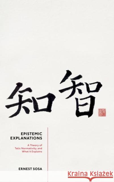 Epistemic Explanations: A Theory of Telic Normativity, and What it Explains Prof Ernest (Professor of Philosophy, Professor of Philosophy, Rutgers University) Sosa 9780198901006