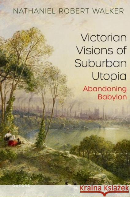 Victorian Visions of Suburban Utopia: Abandoning Babylon Nathaniel Robert Walker 9780198907756 Oxford University Press, USA
