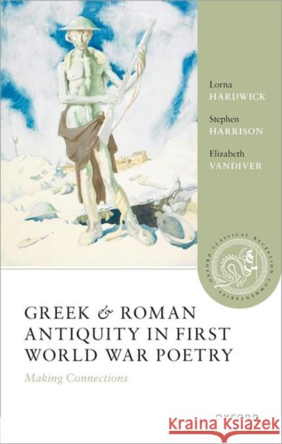 Greek and Roman Antiquity in First World War Poetry: Making Connections Elizabeth (Clement Biddle Penrose Professor of Latin and Classics, Emerita, Clement Biddle Penrose Professor of Latin an 9780198907879