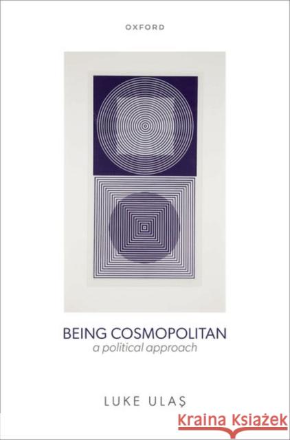 Being Cosmopolitan: A Political Approach Luke (Lecturer in Political Theory, Lecturer in Political Theory, University of Sheffield) Ulas 9780198915263 Oxford University Press