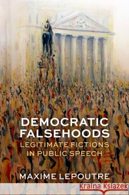 Democratic Falsehoods: Legitimate Fictions in Public Speech Maxime (Associate Professor in Political Theory, Associate Professor in Political Theory, University of Reading) Lepoutr 9780198915980