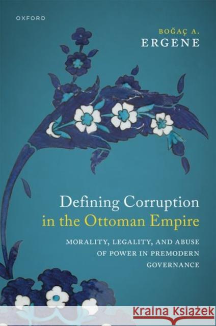 Defining Corruption in the Ottoman Empire: Morality, Legality, and Abuse of Power in Premodern Governance Boğac A. (Professor of History, Professor of History, University of Vermont) Ergene 9780198916215 Oxford University Press
