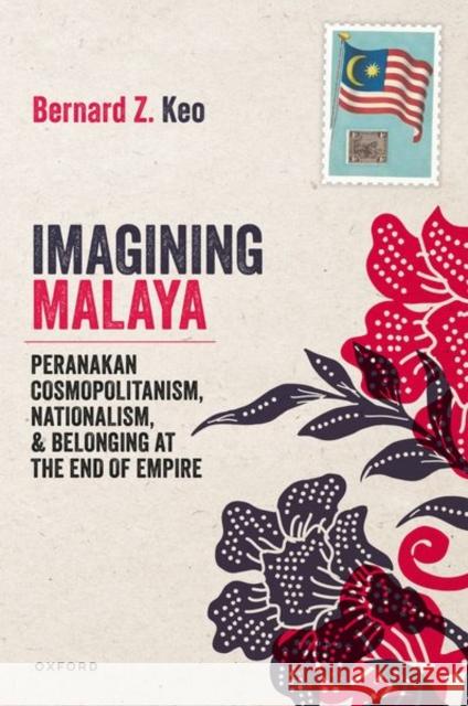 Imagining Malaya: Peranakan Cosmopolitanism, Nationalism, and Belonging at the End of Empire, 1945–1957 Bernard Z. (Assistant Professor of International History and Politics, Assistant Professor of International History and 9780198917083