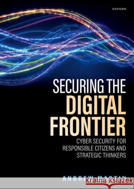 Securing the Digital Frontier: Cyber Security for Responsible Citizens and Strategic Thinkers Andrew (Professor of Systems Security, Professor of Systems Security, Department of Computer Science, University of Oxfo 9780198920137