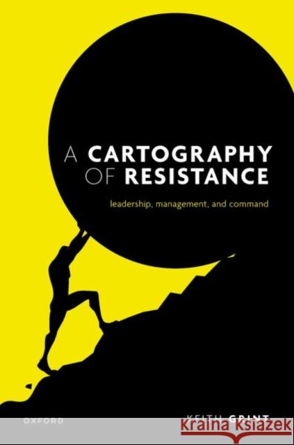 A Cartography of Resistance: Leadership, Management, and Command Prof Keith (Emeritus Professor, Emeritus Professor, Warwick Business School) Grint 9780198921745