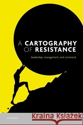 A Cartography of Resistance: Leadership, Management, and Command Prof Keith (Emeritus Professor, Emeritus Professor, Warwick Business School) Grint 9780198921752