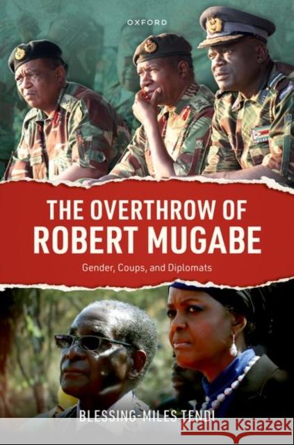 The Overthrow of Robert Mugabe: Gender, Coups, and Diplomats Blessing-Miles (Professor of Politics, Professor of Politics, University of Oxford) Tendi 9780198921950