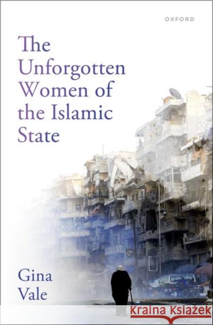 The Unforgotten Women of the Islamic State Gina (Lecturer of Criminology, Department of Sociology, Social Policy and Criminology, Lecturer of Criminology, Departme 9780198922032