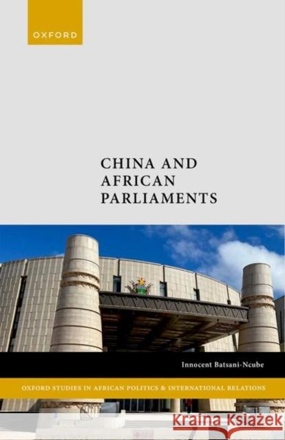 China and African Parliaments Innocent (Lecturer in African Politics, Lecturer in African Politics, Queen Mary, University of London) Batsani-Ncube 9780198922292