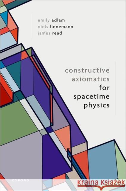 Constructive Axiomatics for Spacetime Physics James (Associate Professor, Faculty of Philosophy, Associate Professor, Faculty of Philosophy, University of Oxford) Rea 9780198922377