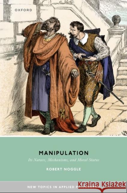 Manipulation: Its Nature, Mechanisms, and Moral Status Robert (Professor of Philosophy, Central Michigan University) Noggle 9780198924890