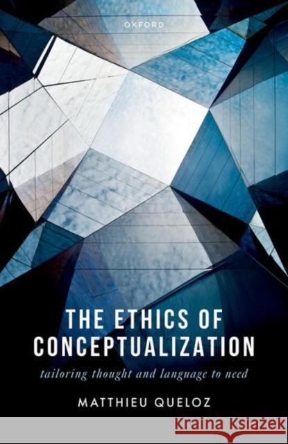 The Ethics of Conceptualization: Tailoring Thought and Language to Need Matthieu (Ambizione Fellow of the Swiss National Science Foundation, University of Bern) Queloz 9780198926252