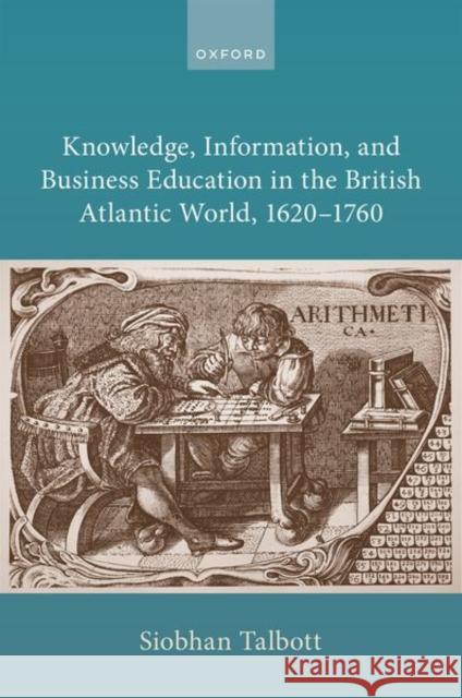 Knowledge, Information, and Business Education in the British Atlantic World, 1620–1760 Siobhan (Professor of Economic and Social History, Professor of Economic and Social History, Keele University) Talbott 9780198926795