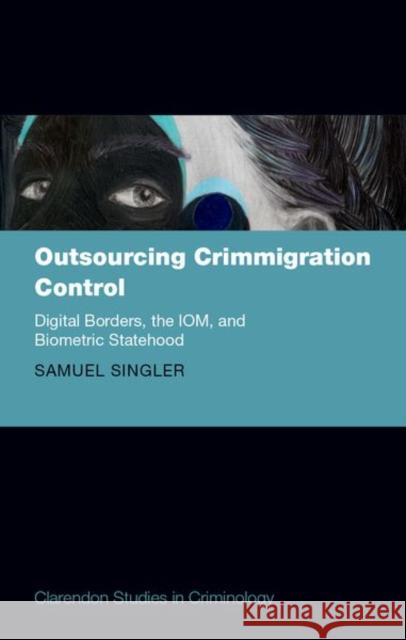 Outsourcing Crimmigration Control: Digital Borders, the IOM, and Biometric Statehood Samuel (Lecturer in Criminology, Lecturer in Criminology, Department of Sociology and Criminology, University of Essex) 9780198927495 Oxford University Press