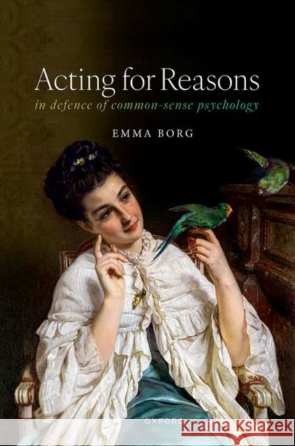 Acting for Reasons: In defence of Common-sense Psychology Emma (Professor of Philosophy, Professor of Philosophy, Institute of Philosophy, School of Advanced Study, University of 9780198929000 Oxford University Press