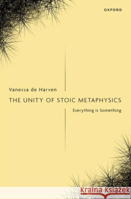 The Unity of Stoic Metaphysics: Everything is Something Vanessa (Associate Professor, Philosophy Department, University of Massachusetts Amherst) de Harven 9780198930167 Oxford University Press