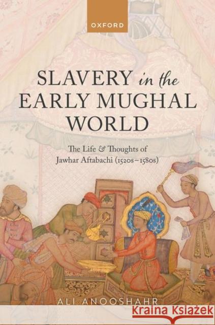 Slavery in the Early Mughal World: The Life and Thoughts of Jawhar Aftabachi (1520s–1580s) Ali (Professor of History, Professor of History, University of California Davis) Anooshahr 9780198937456 OUP OXFORD