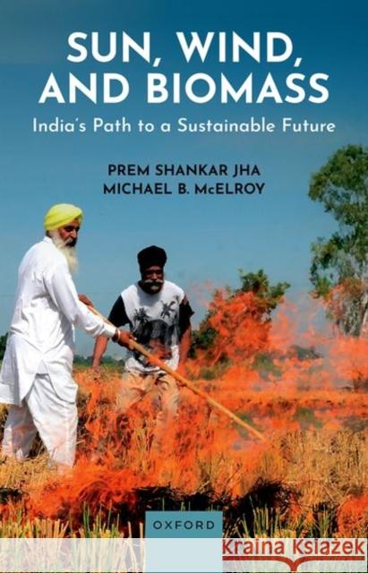 Sun, Wind, and Biomass: India's Path to a Sustainable Future Michael B. (Gilbert Butler Professor of Environmental Studies, Gilbert Butler Professor of Environmental Studies, Harvar 9780198944737 Oxford University Press
