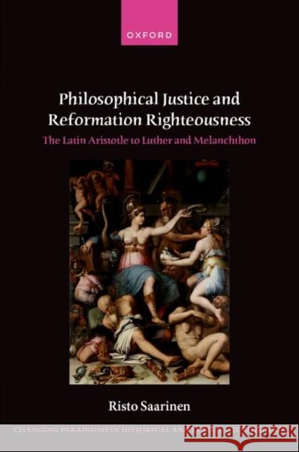 Philosophical Justice and Reformation Righteousness: The Latin Aristotle to Luther and Melanchthon Risto (Professor of Ecumenics, Faculty of Theology, University of Helsinki) Saarinen 9780198951186